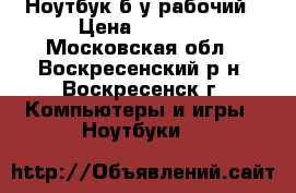 Ноутбук б/у рабочий › Цена ­ 8 900 - Московская обл., Воскресенский р-н, Воскресенск г. Компьютеры и игры » Ноутбуки   